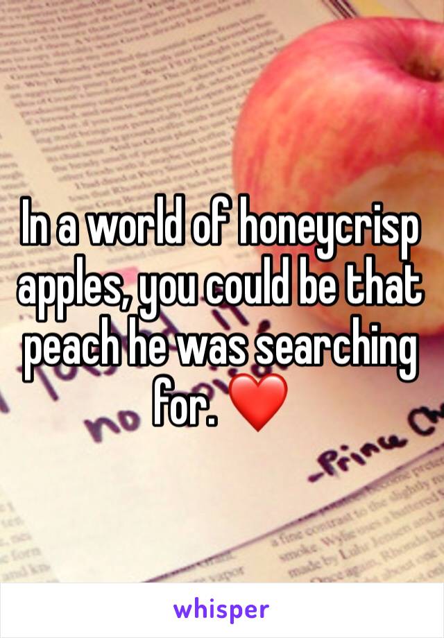 In a world of honeycrisp apples, you could be that peach he was searching for. ❤️