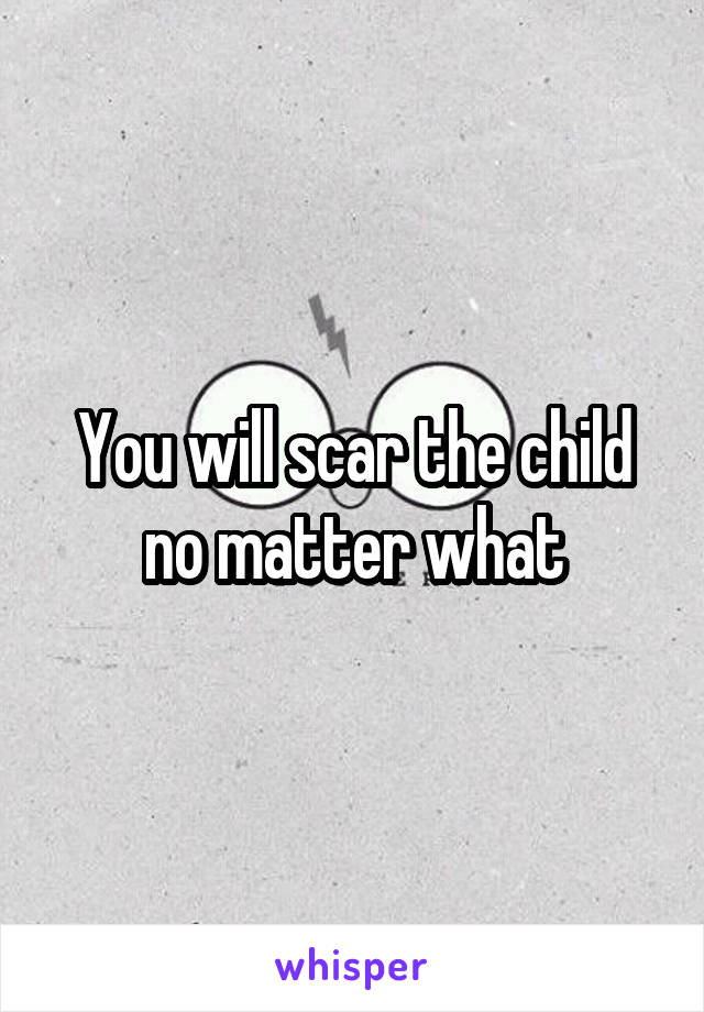You will scar the child no matter what