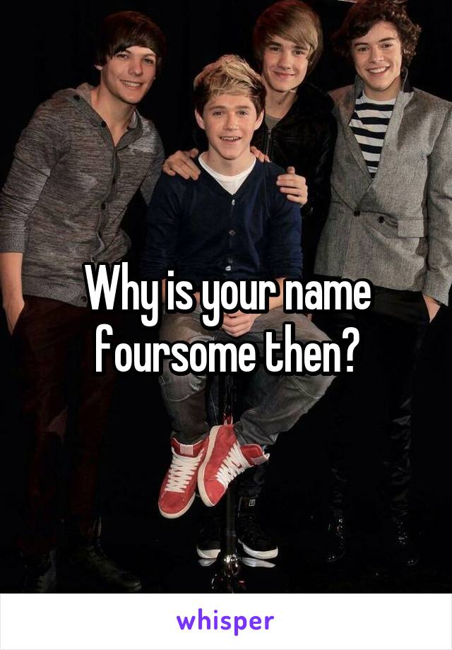 Why is your name foursome then?
