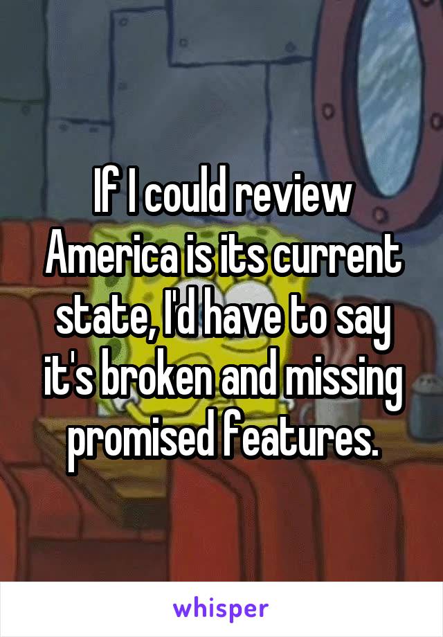 If I could review America is its current state, I'd have to say it's broken and missing promised features.