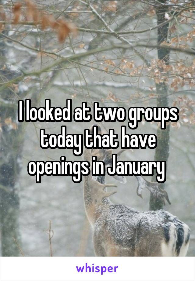 I looked at two groups today that have openings in January 