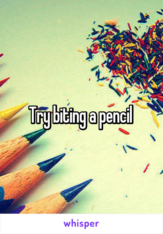 Try biting a pencil 