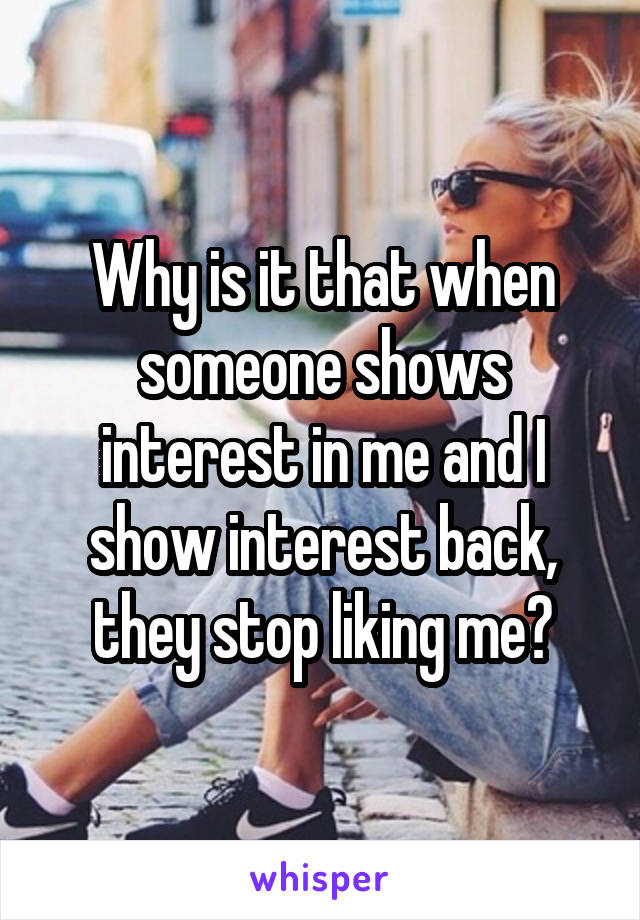 Why is it that when someone shows interest in me and I show interest back, they stop liking me?