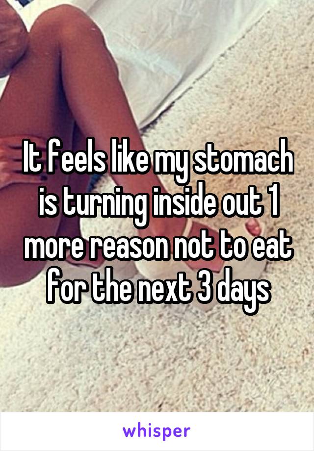 It feels like my stomach is turning inside out 1 more reason not to eat for the next 3 days