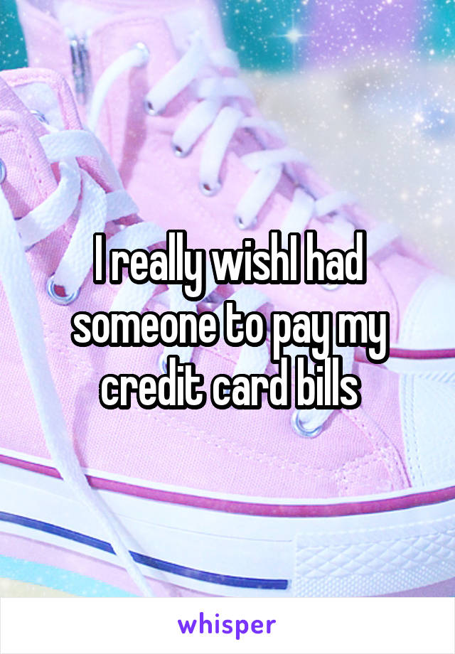 I really wishI had someone to pay my credit card bills