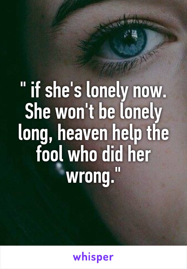 " if she's lonely now. She won't be lonely long, heaven help the fool who did her wrong."