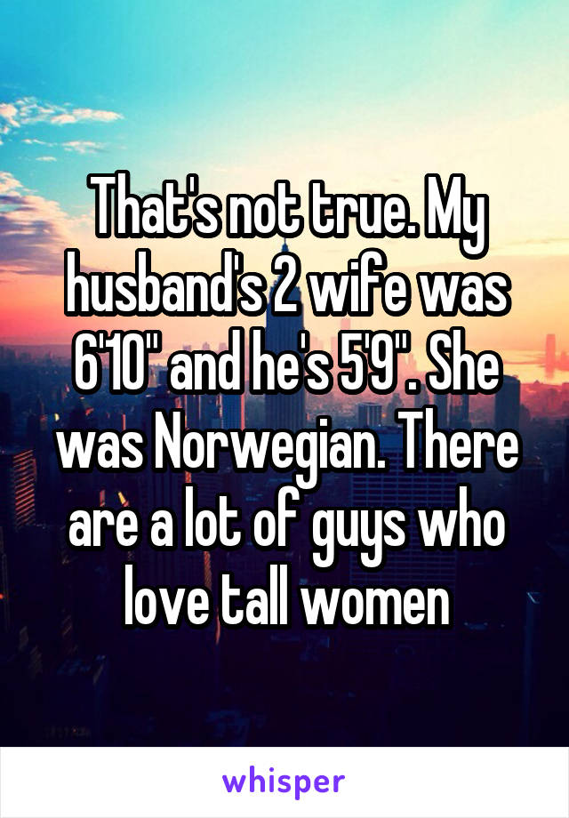 That's not true. My husband's 2 wife was 6'10" and he's 5'9". She was Norwegian. There are a lot of guys who love tall women