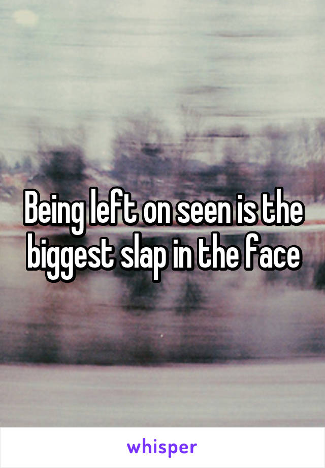 Being left on seen is the biggest slap in the face