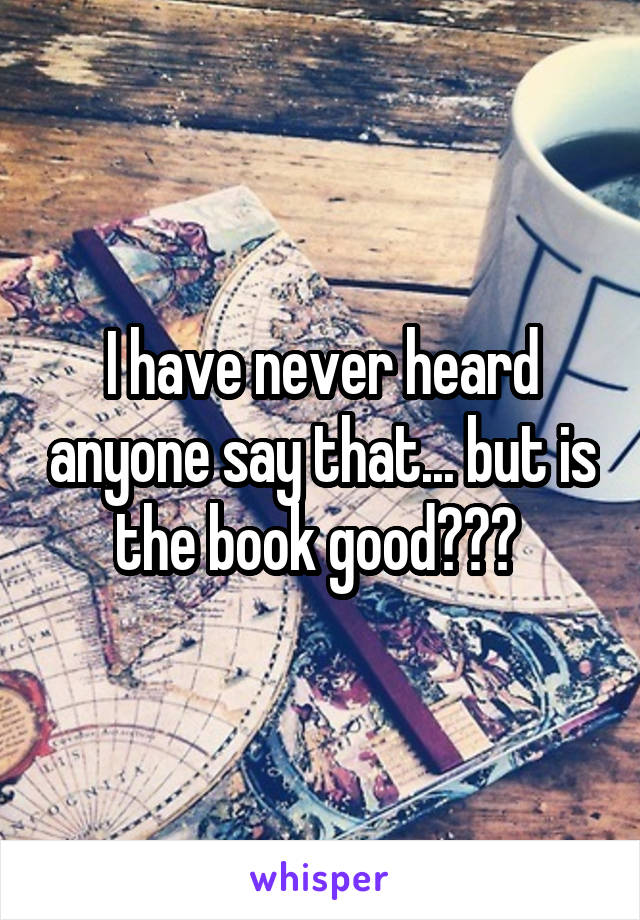 I have never heard anyone say that... but is the book good??? 