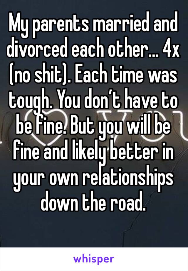 My parents married and divorced each other... 4x (no shit). Each time was tough. You don’t have to be fine. But you will be fine and likely better in your own relationships down the road. 