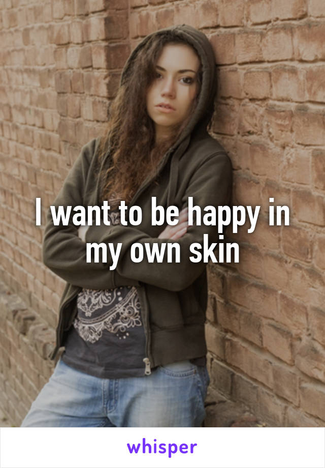 I want to be happy in my own skin