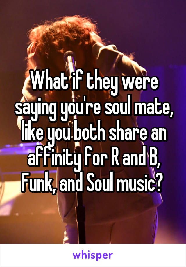 What if they were saying you're soul mate, like you both share an affinity for R and B, Funk, and Soul music? 