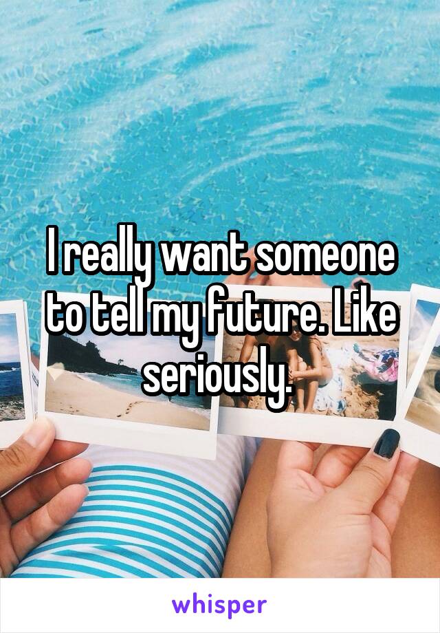 I really want someone to tell my future. Like seriously. 