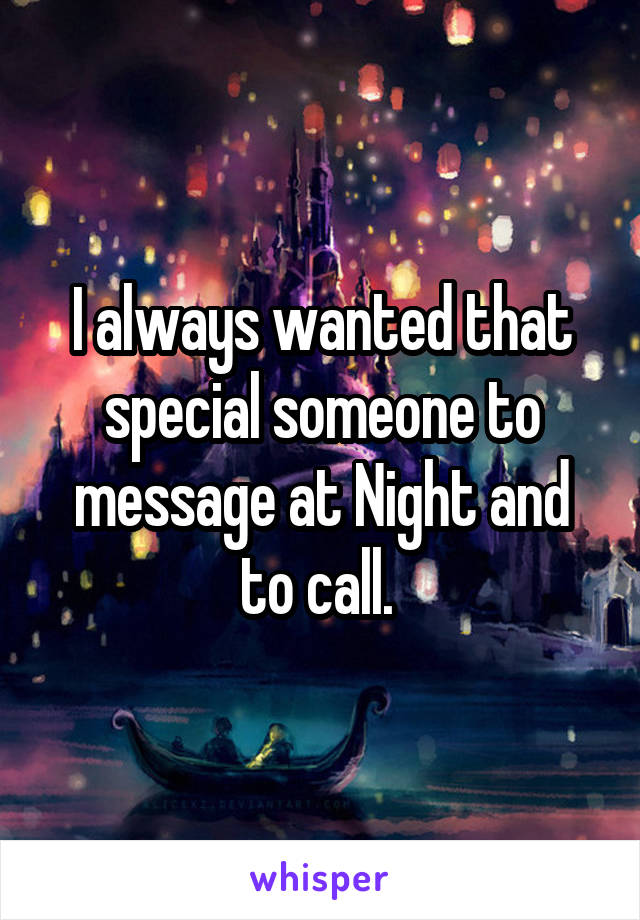 I always wanted that special someone to message at Night and to call. 