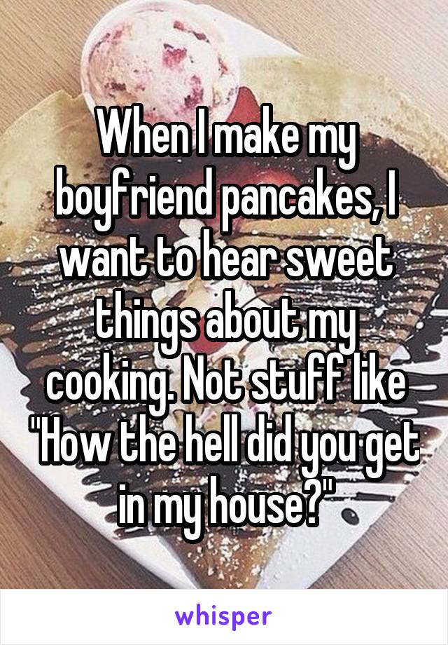 When I make my boyfriend pancakes, I want to hear sweet things about my cooking. Not stuff like "How the hell did you get in my house?"