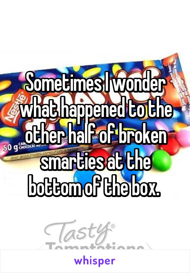 Sometimes I wonder what happened to the other half of broken smarties at the bottom of the box. 