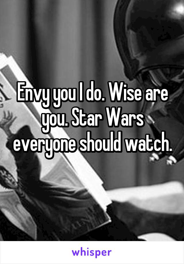 Envy you I do. Wise are you. Star Wars everyone should watch. 