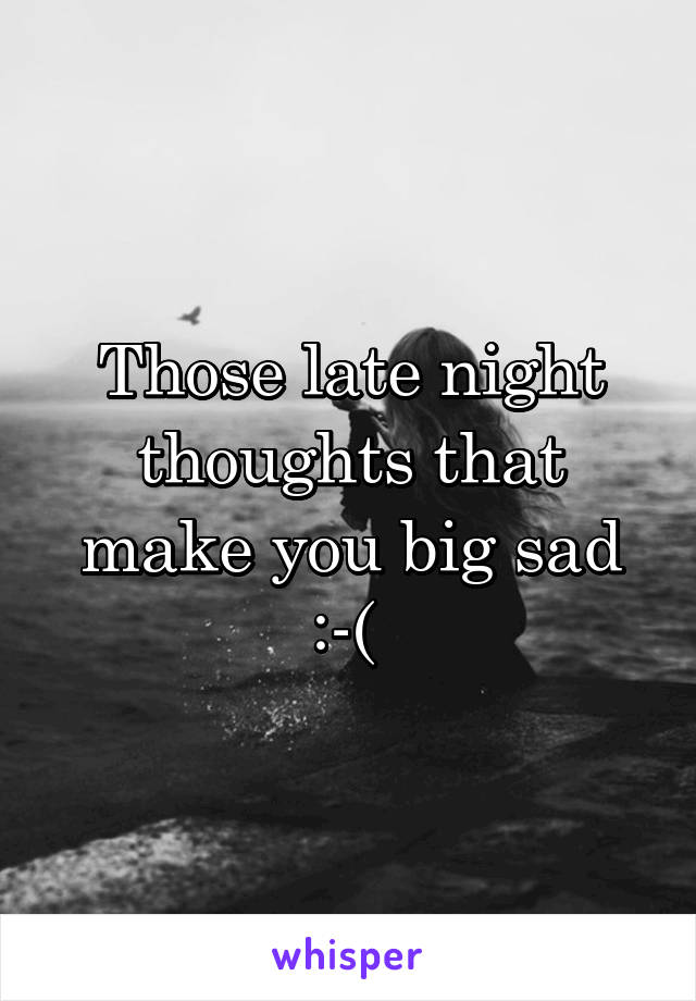 Those late night thoughts that make you big sad :-( 