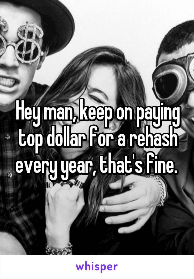 Hey man, keep on paying top dollar for a rehash every year, that's fine. 