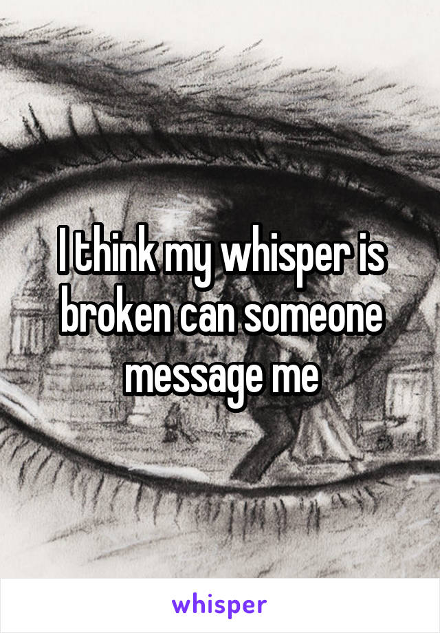 I think my whisper is broken can someone message me