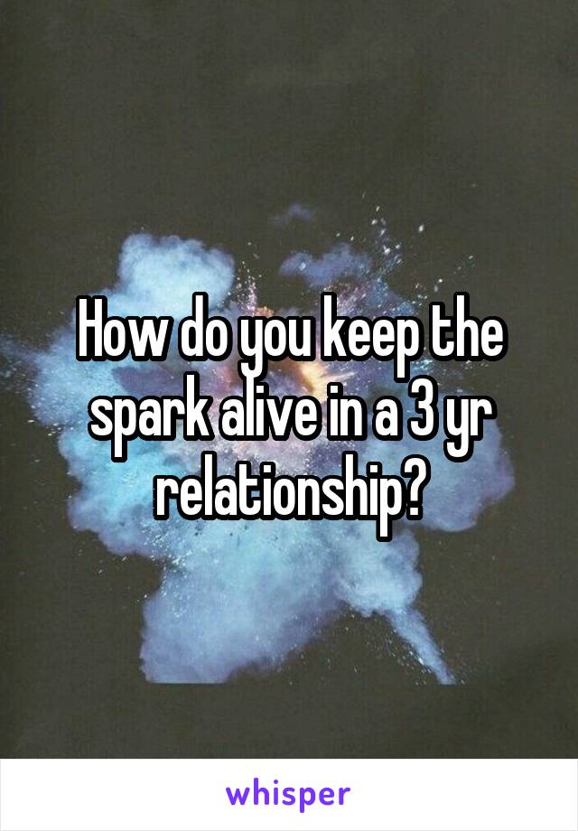 How do you keep the spark alive in a 3 yr relationship?
