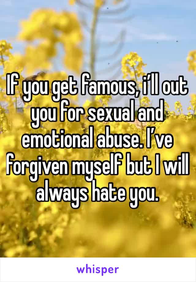 If you get famous, i’ll out you for sexual and emotional abuse. I’ve forgiven myself but I will always hate you. 