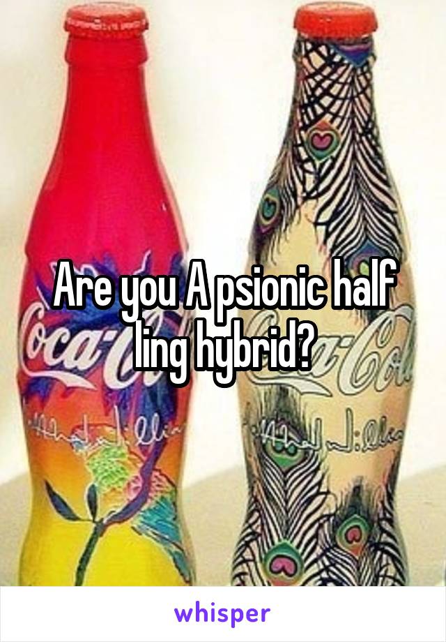 Are you A psionic half ling hybrid?