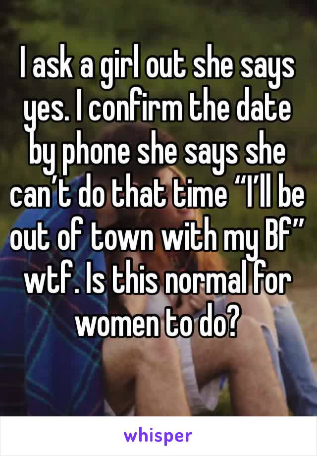I ask a girl out she says yes. I confirm the date by phone she says she can’t do that time “I’ll be out of town with my Bf” wtf. Is this normal for women to do?