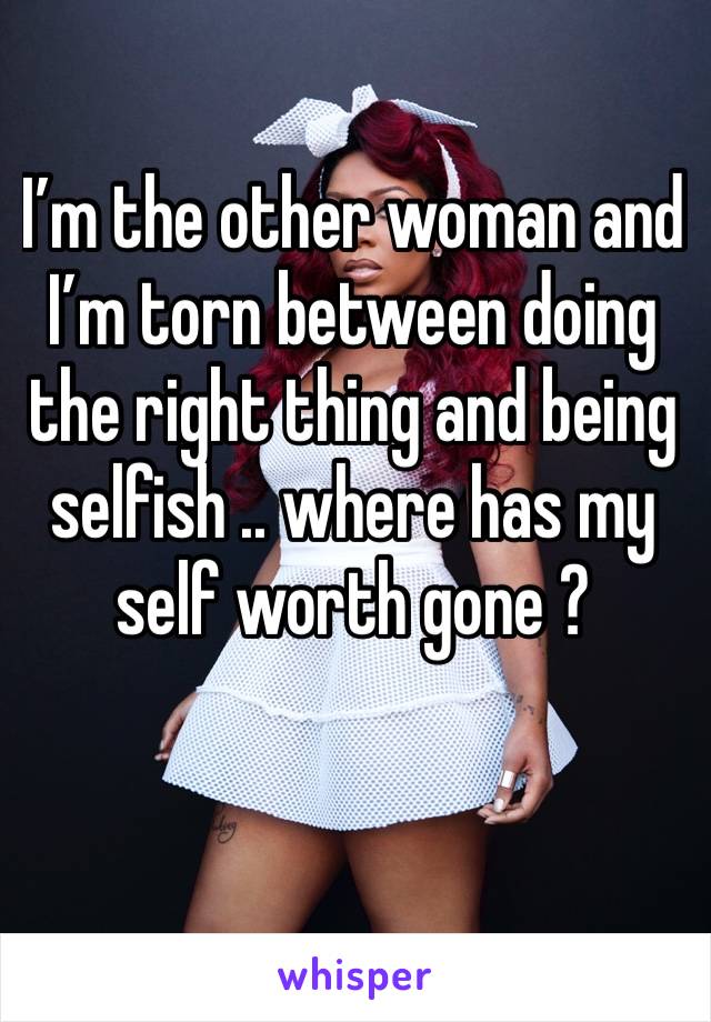 I’m the other woman and I’m torn between doing the right thing and being selfish .. where has my self worth gone ?