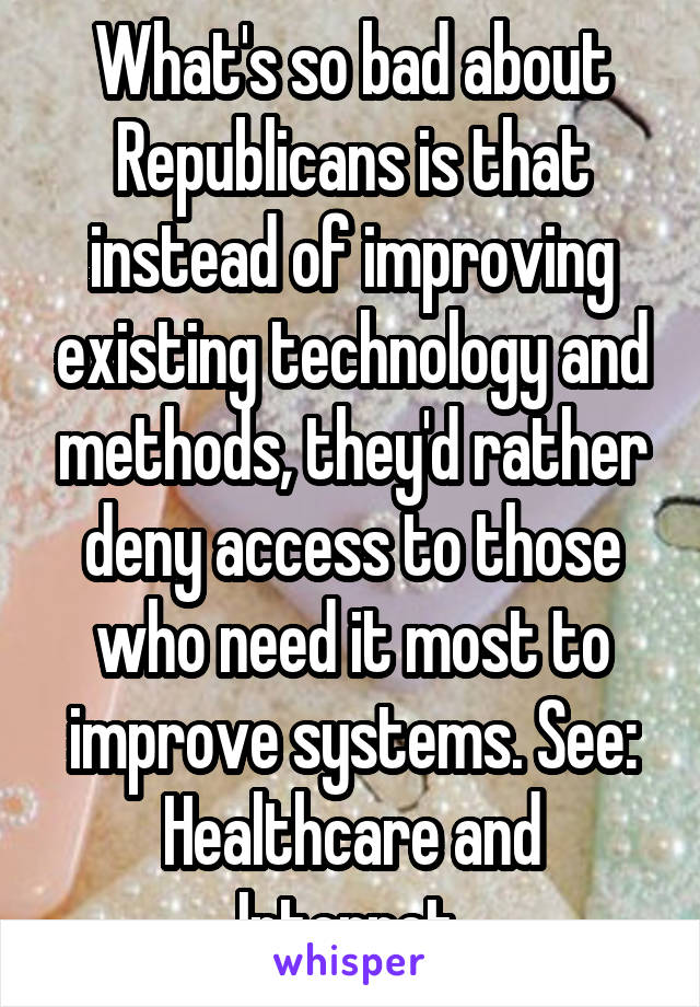 What's so bad about Republicans is that instead of improving existing technology and methods, they'd rather deny access to those who need it most to improve systems. See: Healthcare and Internet.