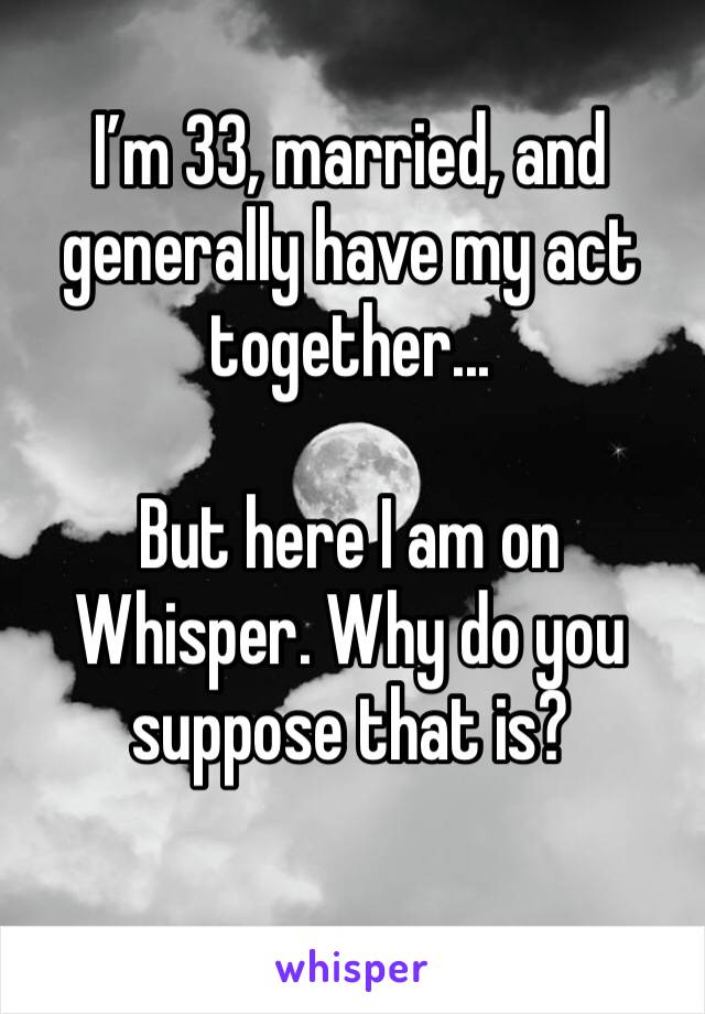 I’m 33, married, and generally have my act together...

But here I am on Whisper. Why do you suppose that is?