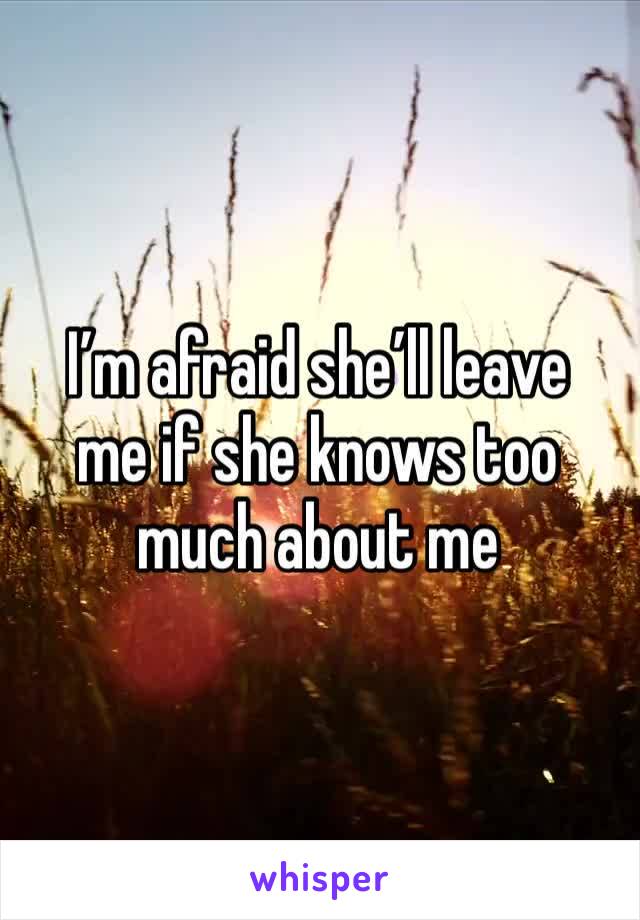 I’m afraid she’ll leave 
me if she knows too much about me