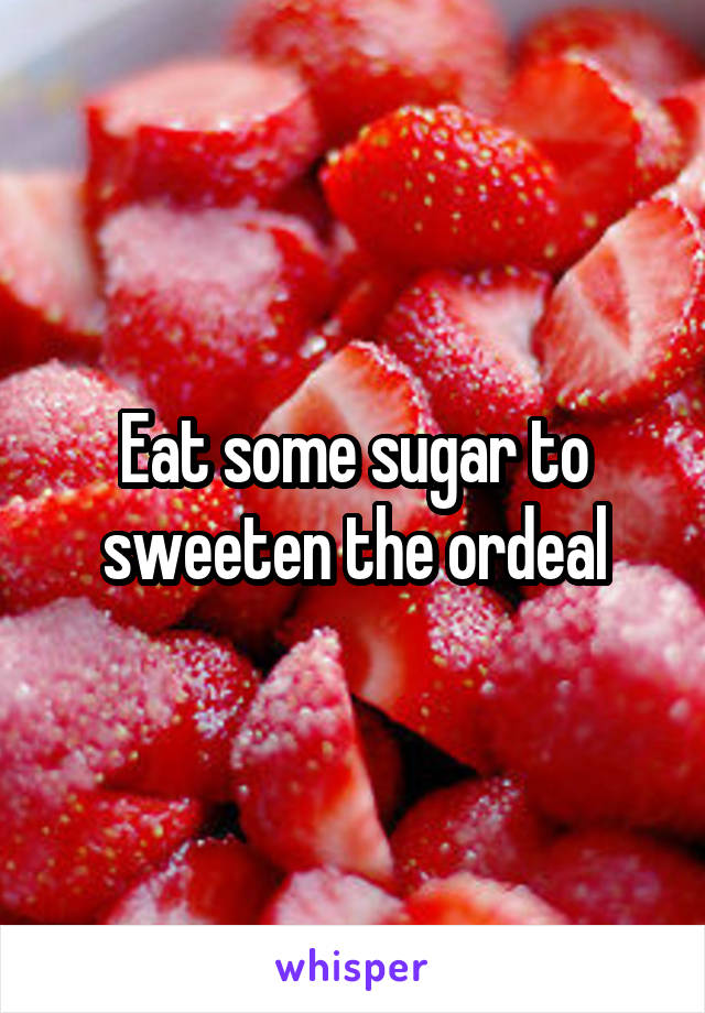 Eat some sugar to sweeten the ordeal