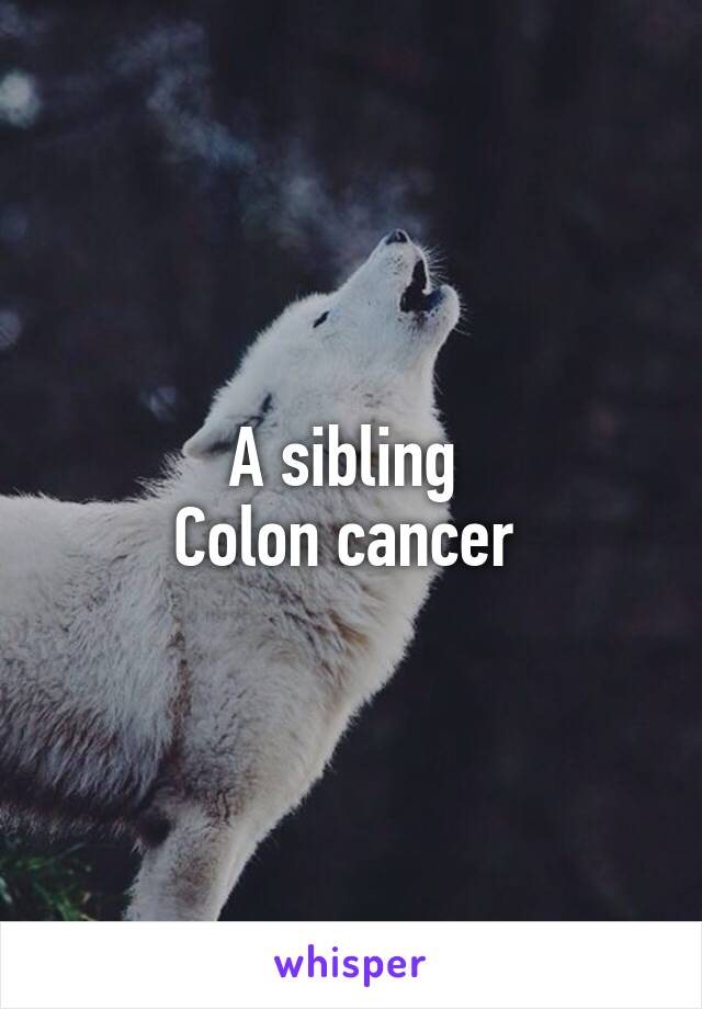 A sibling 
Colon cancer 