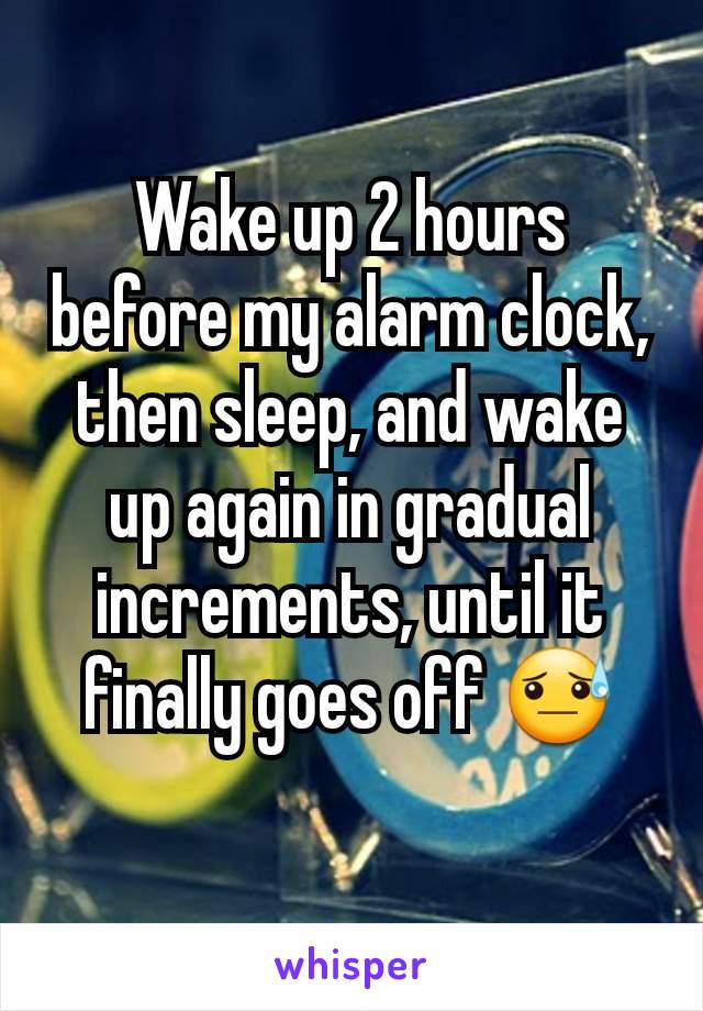 Wake up 2 hours before my alarm clock, then sleep, and wake up again in gradual increments, until it finally goes off 😓