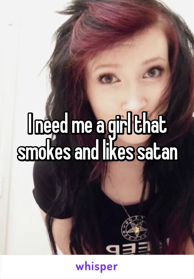I need me a girl that smokes and likes satan