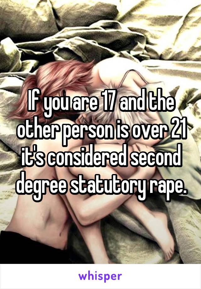 If you are 17 and the other person is over 21 it's considered second degree statutory rape.