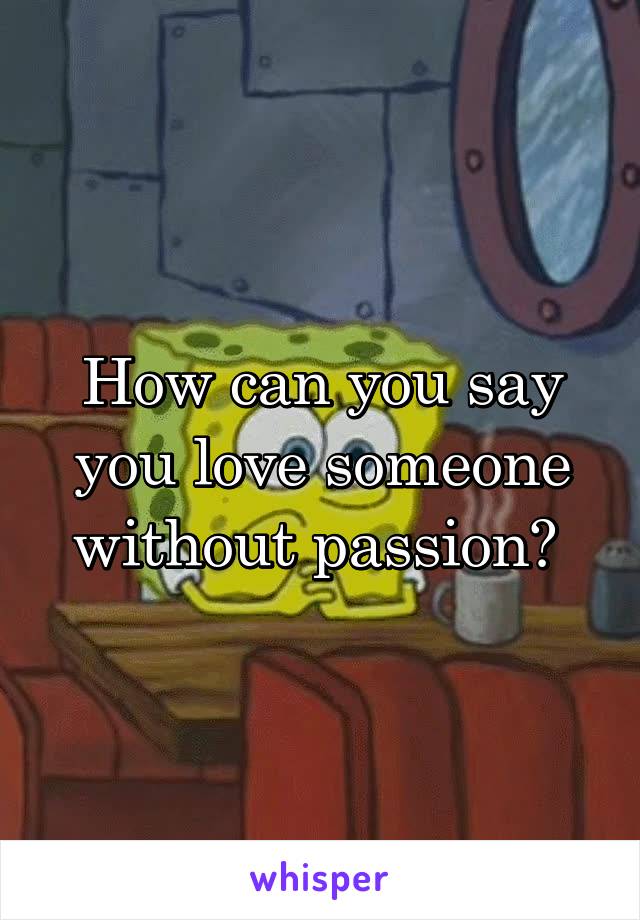 How can you say you love someone without passion? 