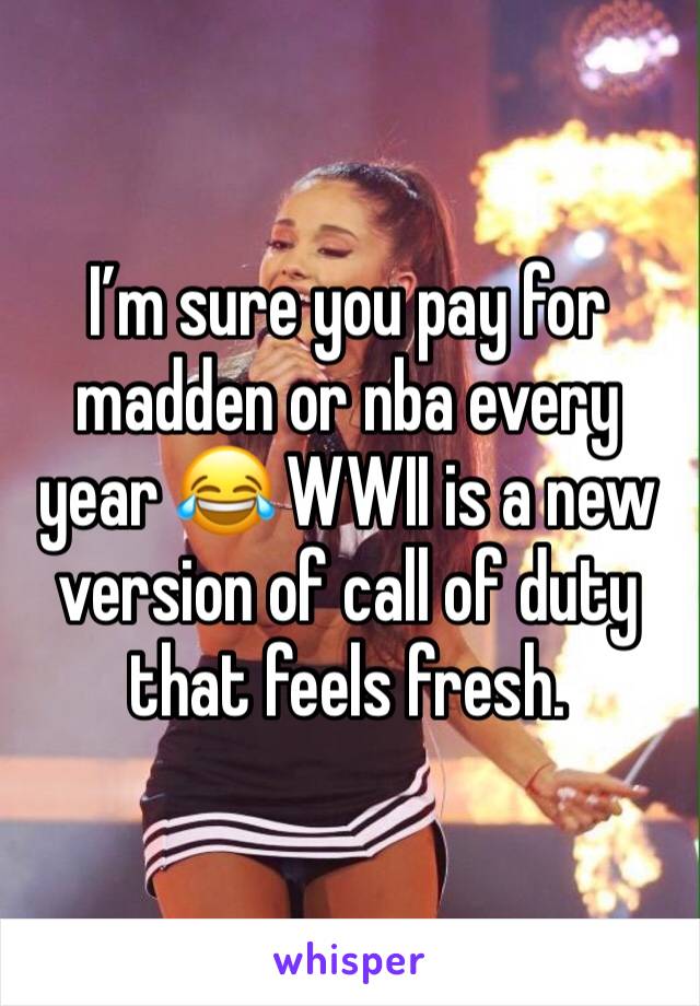 I’m sure you pay for madden or nba every year 😂 WWII is a new version of call of duty that feels fresh.