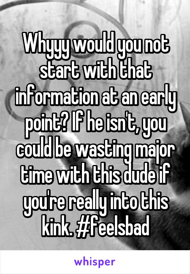 Whyyy would you not start with that information at an early point? If he isn't, you could be wasting major time with this dude if you're really into this kink. #feelsbad