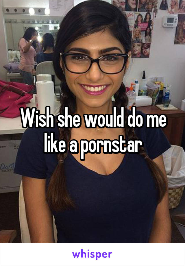 Wish she would do me like a pornstar