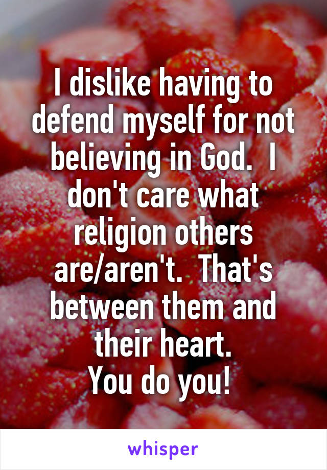 I dislike having to defend myself for not believing in God.  I don't care what religion others are/aren't.  That's between them and their heart.
You do you! 