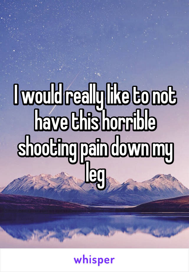 I would really like to not have this horrible shooting pain down my leg