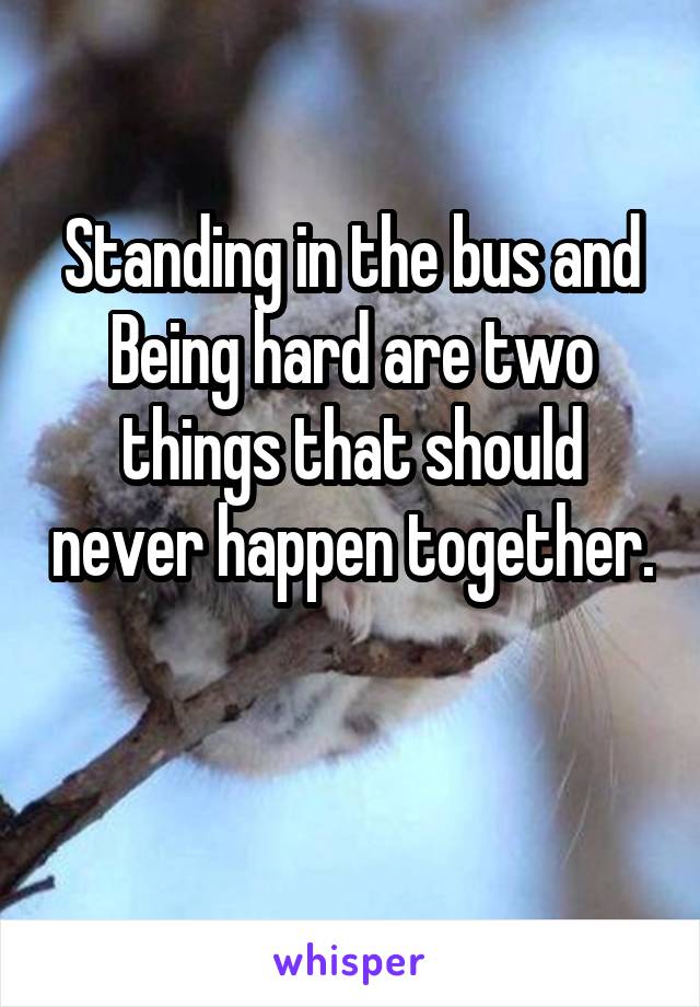 Standing in the bus and Being hard are two things that should never happen together. 
