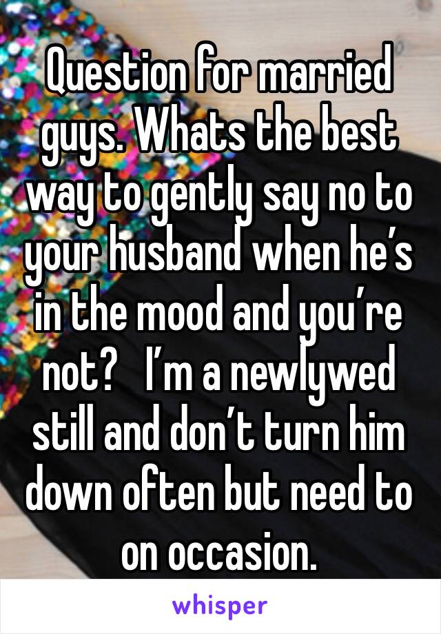 Question for married guys. Whats the best way to gently say no to your husband when he’s in the mood and you’re not?   I’m a newlywed still and don’t turn him down often but need to on occasion. 