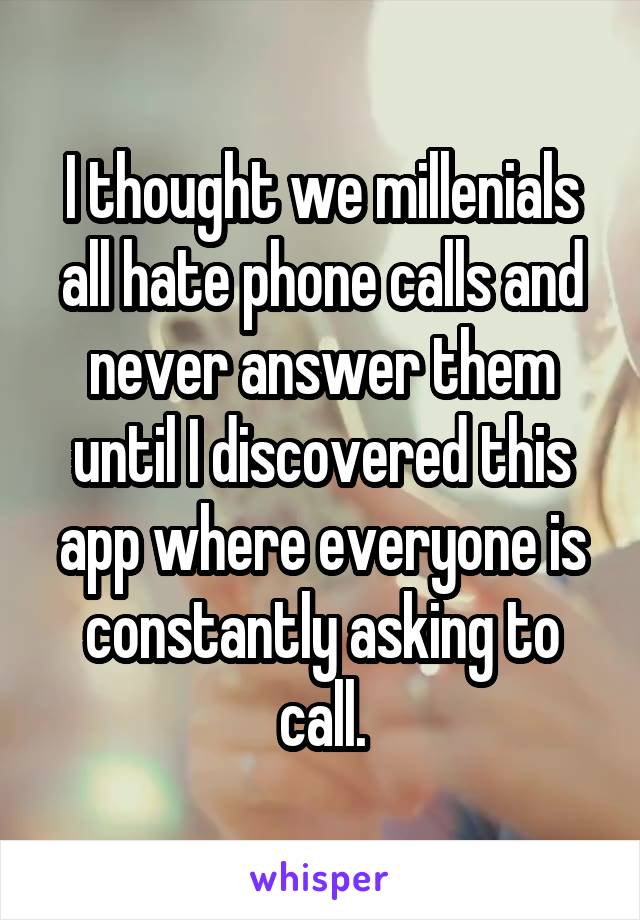 I thought we millenials all hate phone calls and never answer them until I discovered this app where everyone is constantly asking to call.