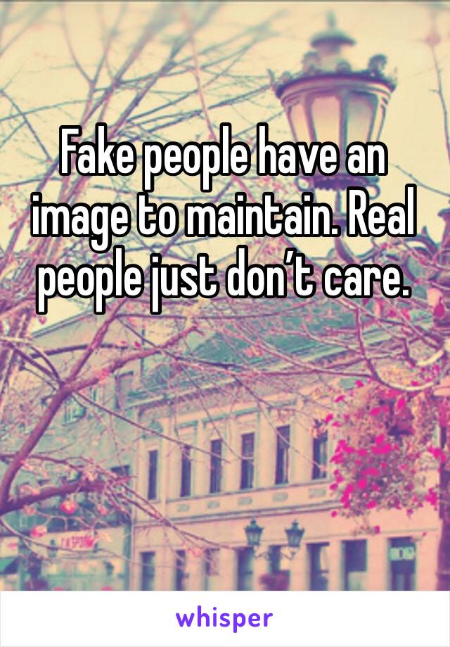Fake people have an image to maintain. Real people just don’t care. 