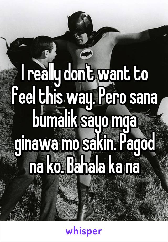 I really don't want to feel this way. Pero sana bumalik sayo mga ginawa mo sakin. Pagod na ko. Bahala ka na