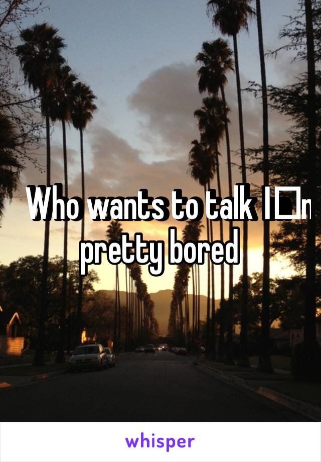 Who wants to talk I️m pretty bored 