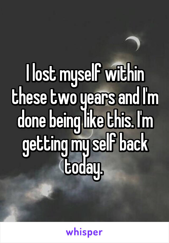 I lost myself within these two years and I'm done being like this. I'm getting my self back today. 